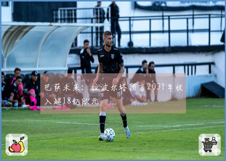 巴萨未来：拉波尔塔预言2031年收入超18亿欧元