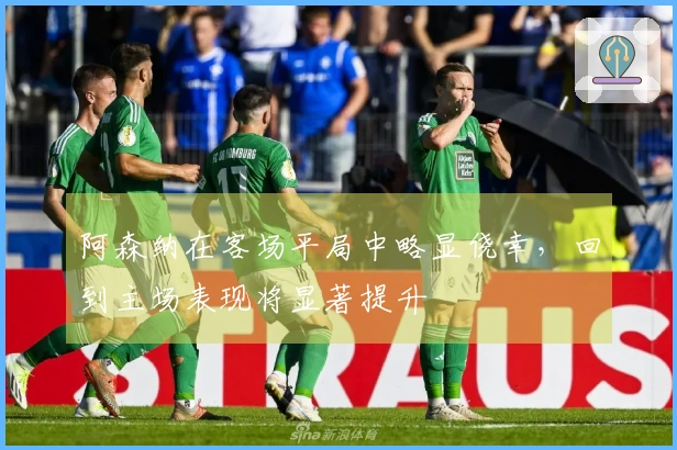 阿森纳在客场平局中略显侥幸，回到主场表现将显著提升