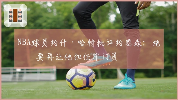 NBA球员约什·哈特批评约恩森：绝不要再让他担任守门员