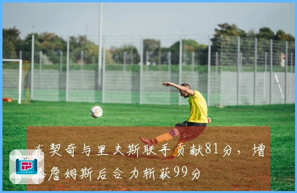 东契奇与里夫斯联手贡献81分，增添詹姆斯后合力斩获99分