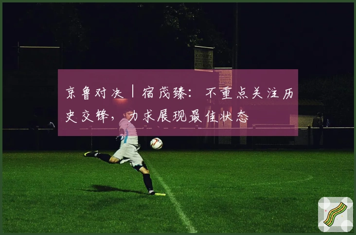 京鲁对决｜宿茂臻：不重点关注历史交锋，力求展现最佳状态