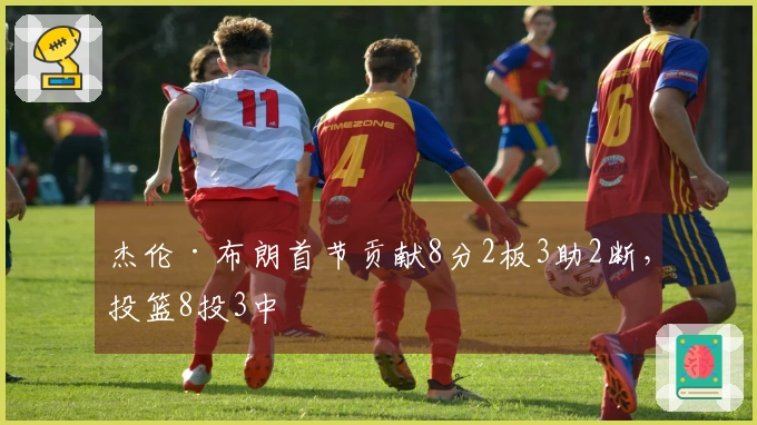 杰伦·布朗首节贡献8分2板3助2断，投篮8投3中