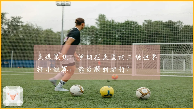 美媒聚焦：伊朗在美国的三场世界杯小组赛，能否顺利进行？