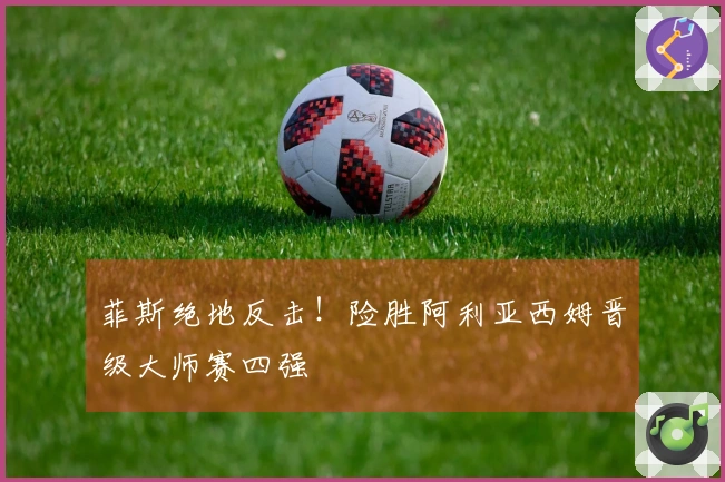 菲斯绝地反击！险胜阿利亚西姆晋级大师赛四强
