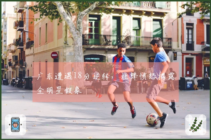 广东遭遇18分逆转，杜锋愤怒揭露全明星假象
