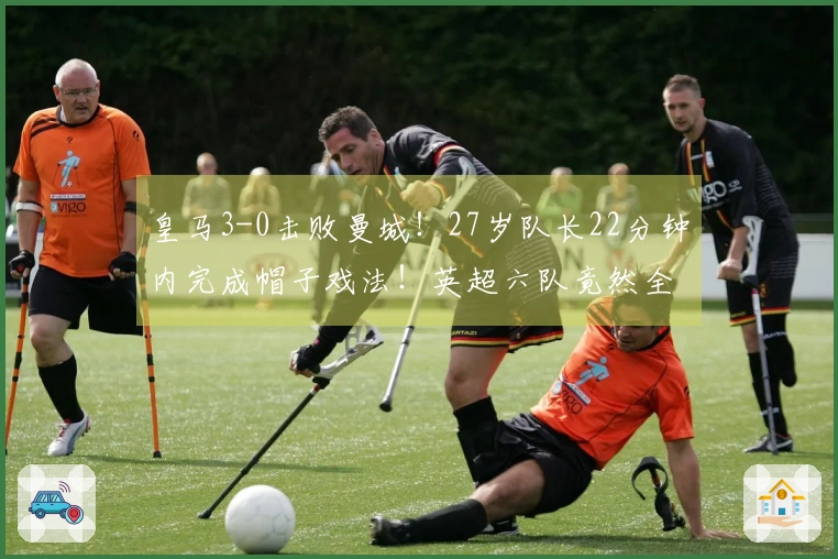 皇马3-0击败曼城！27岁队长22分钟内完成帽子戏法！英超六队竟然全败！