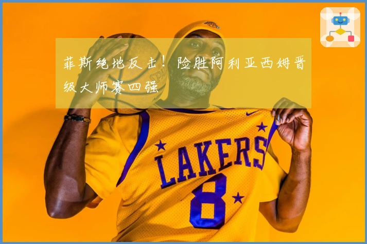 菲斯绝地反击！险胜阿利亚西姆晋级大师赛四强