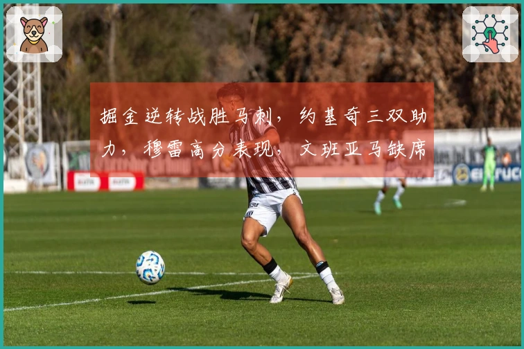 掘金逆转战胜马刺，约基奇三双助力，穆雷高分表现，文班亚马缺席