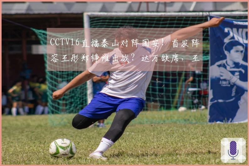 CCTV16直播泰山对阵国安！首发阵容王彤郑铮谁出战？达万缺席，王刚小邓展现实力