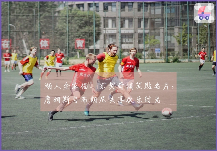 湖人全家福！东契奇搞笑贴名片，詹姆斯与布朗尼共享欢乐时光