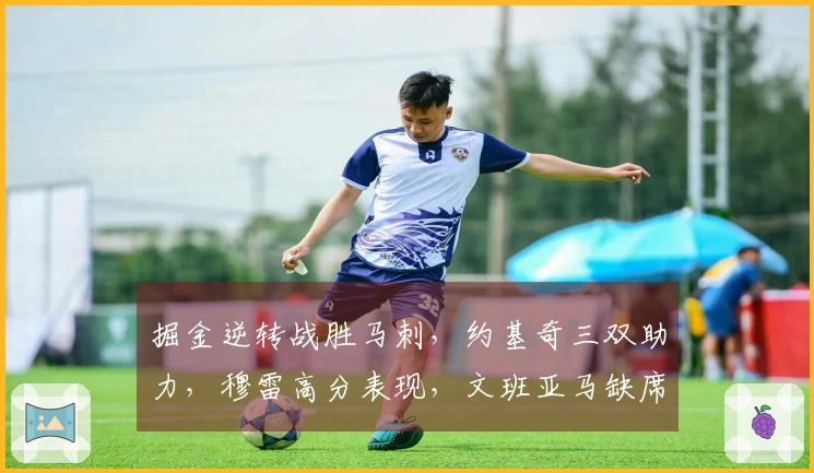 掘金逆转战胜马刺，约基奇三双助力，穆雷高分表现，文班亚马缺席