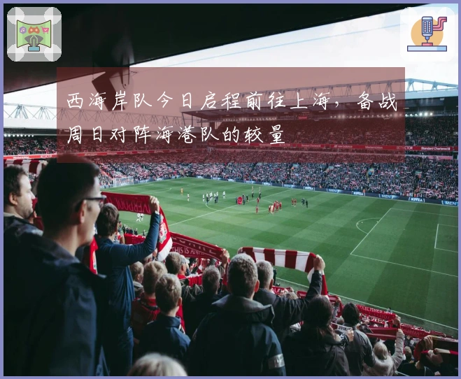 西海岸队今日启程前往上海，备战周日对阵海港队的较量