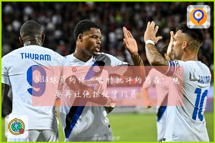 NBA球员约什·哈特批评约恩森：绝不要再让他担任守门员