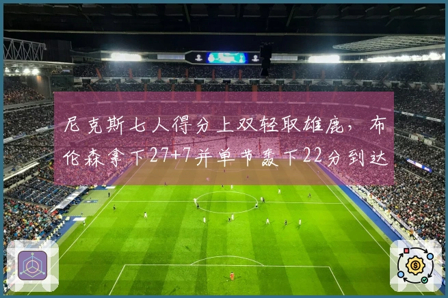 尼克斯七人得分上双轻取雄鹿，布伦森拿下27+7并单节轰下22分到达7000分里程碑