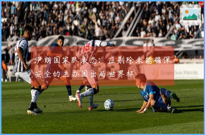 伊朗国家队表态：应剔除未能确保安全的主办国出局世界杯