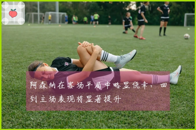 阿森纳在客场平局中略显侥幸，回到主场表现将显著提升