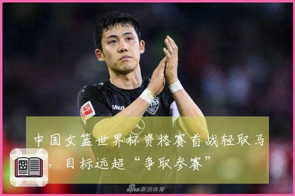 中国女篮世界杯资格赛首战轻取马里，目标远超“争取参赛”