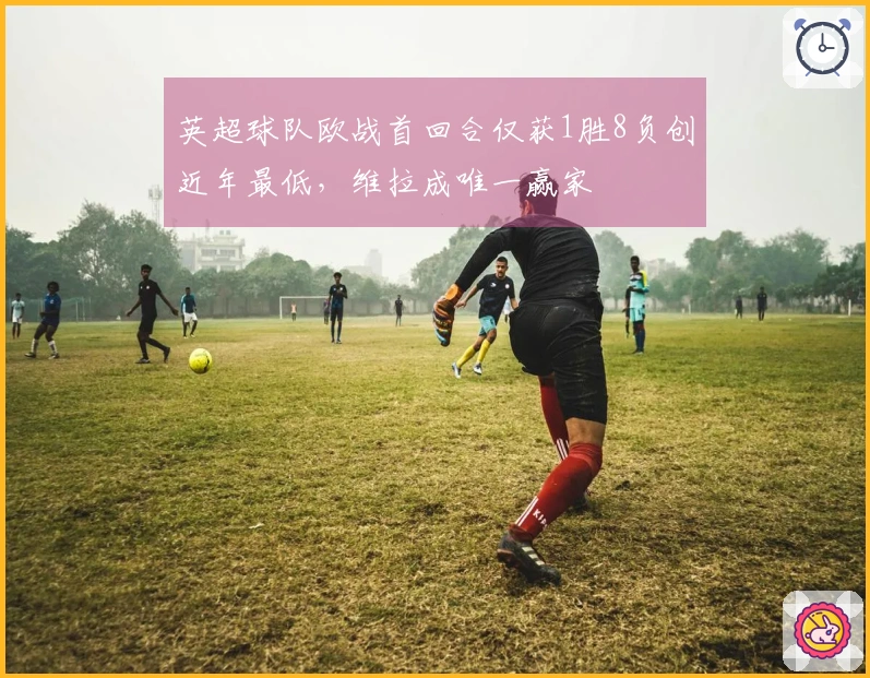 英超球队欧战首回合仅获1胜8负创近年最低，维拉成唯一赢家