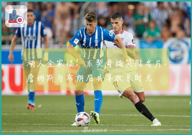 湖人全家福！东契奇搞笑贴名片，詹姆斯与布朗尼共享欢乐时光