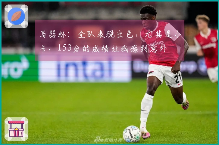 马瑟林：全队表现出色，尤其是小卡，153分的成绩让我感到意外