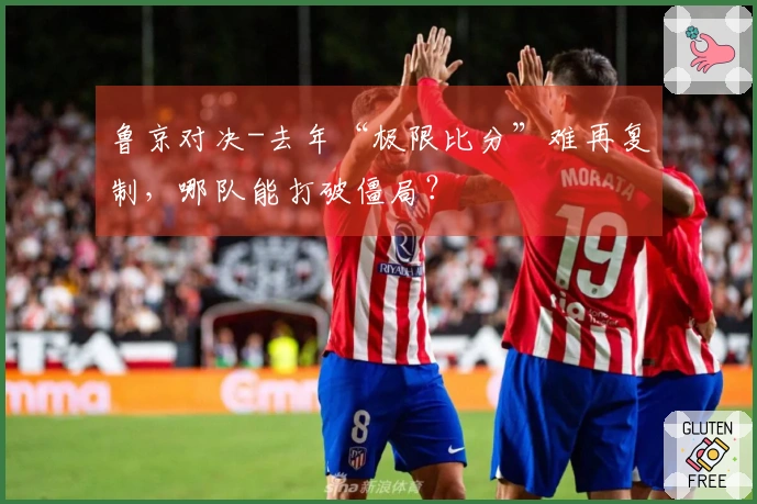 鲁京对决-去年“极限比分”难再复制，哪队能打破僵局？
