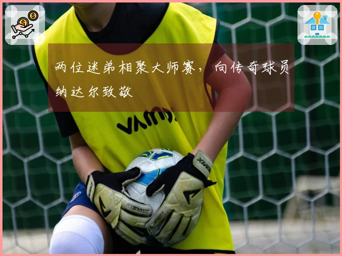 两位迷弟相聚大师赛，向传奇球员纳达尔致敬