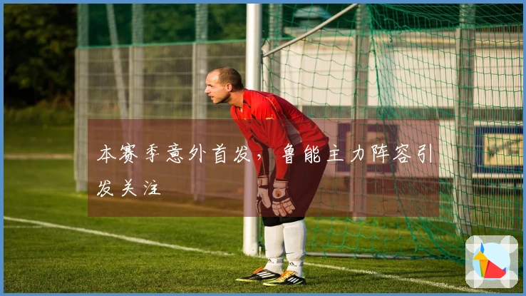 本赛季意外首发，鲁能主力阵容引发关注