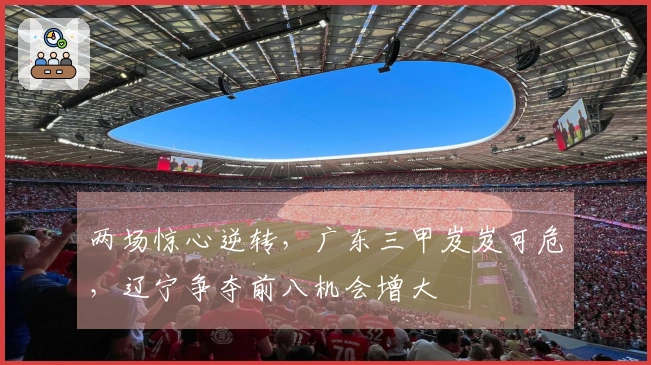 两场惊心逆转，广东三甲岌岌可危，辽宁争夺前八机会增大