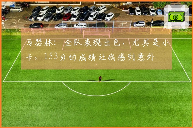 马瑟林：全队表现出色，尤其是小卡，153分的成绩让我感到意外