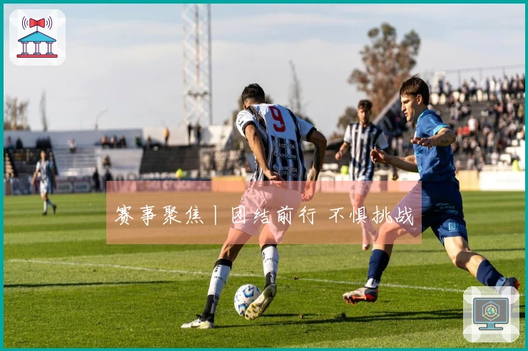 赛事聚焦丨团结前行 不惧挑战