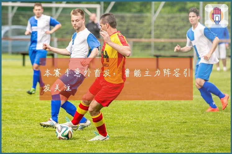 本赛季意外首发，鲁能主力阵容引发关注