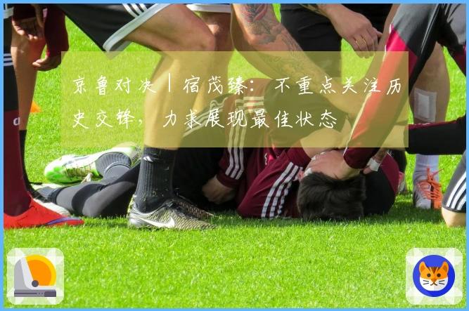 京鲁对决｜宿茂臻：不重点关注历史交锋，力求展现最佳状态